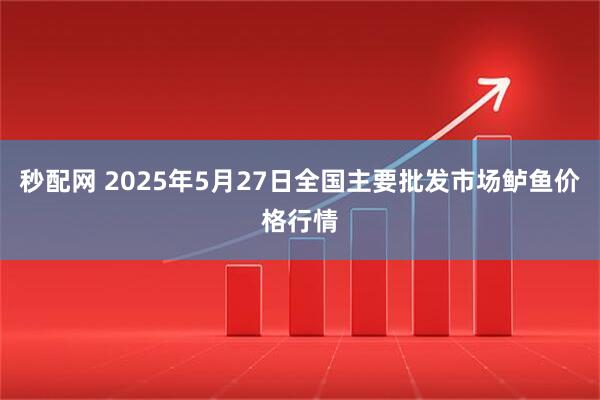 秒配网 2025年5月27日全国主要批发市场鲈鱼价格行情