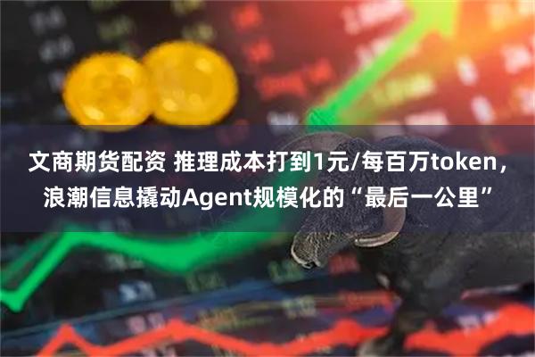 文商期货配资 推理成本打到1元/每百万token,浪潮信息撬动Agent规模化的“最后一公里”