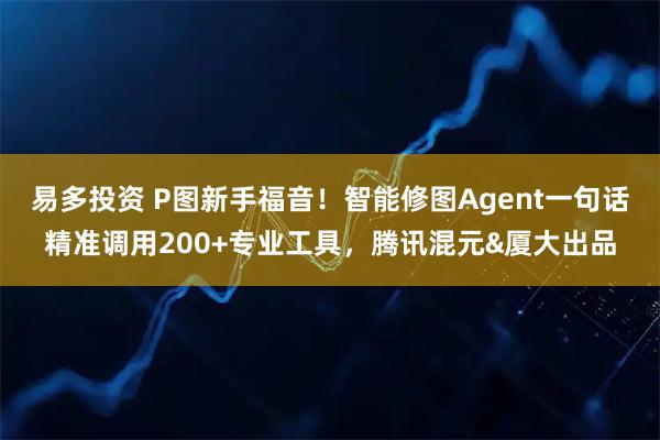 易多投资 P图新手福音!智能修图Agent一句话精准调用200+专业工具,腾讯混元&厦大出品