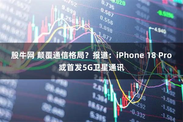 股牛网 颠覆通信格局？报道：iPhone 18 Pro或首发5G卫星通讯