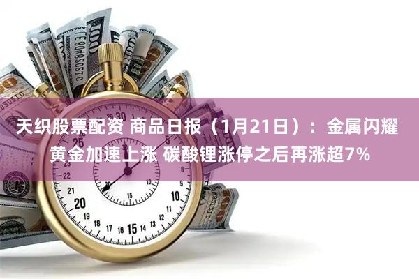 天织股票配资 商品日报（1月21日）：金属闪耀 黄金加速上涨 碳酸锂涨停之后再涨超7%