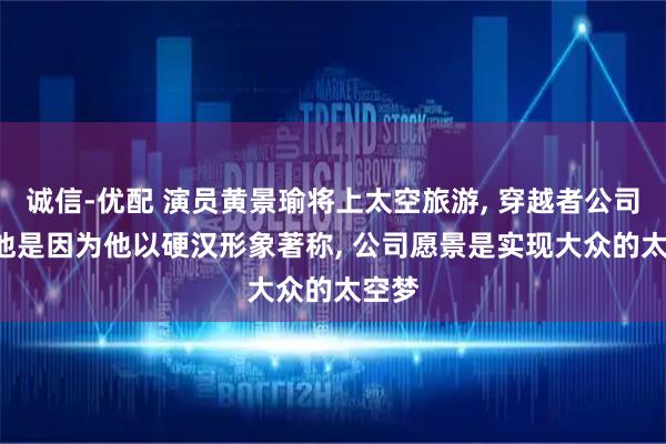 诚信-优配 演员黄景瑜将上太空旅游, 穿越者公司: 选他是因为他以硬汉形象著称, 公司愿景是实现大众的太空梦