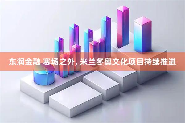 东润金融 赛场之外, 米兰冬奥文化项目持续推进