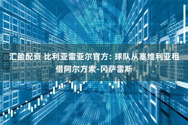 汇盈配资 比利亚雷亚尔官方: 球队从塞维利亚租借阿尔方索-冈萨雷斯