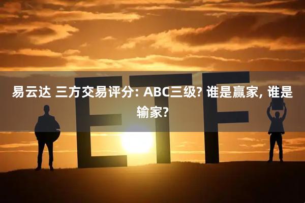 易云达 三方交易评分: ABC三级? 谁是赢家, 谁是输家?