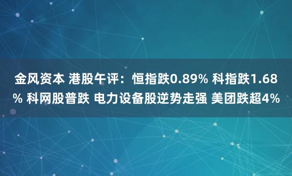 金风资本 港股午评：恒指跌0.89% 科指跌1.68% 科网股普跌 电力设备股逆势走强 美团跌超4%