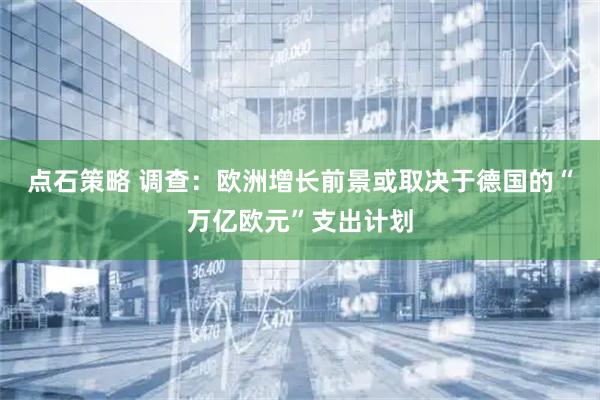 点石策略 调查：欧洲增长前景或取决于德国的“万亿欧元”支出计划