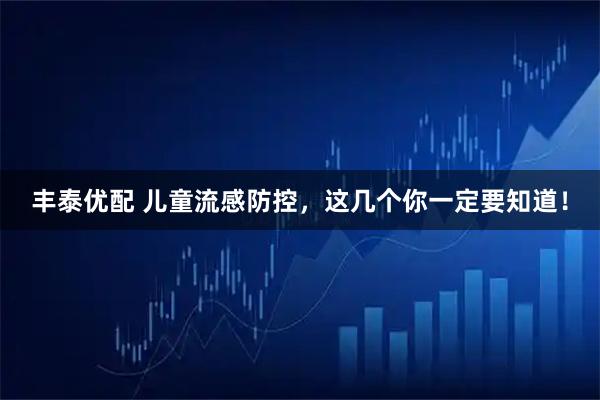 丰泰优配 儿童流感防控，这几个你一定要知道！