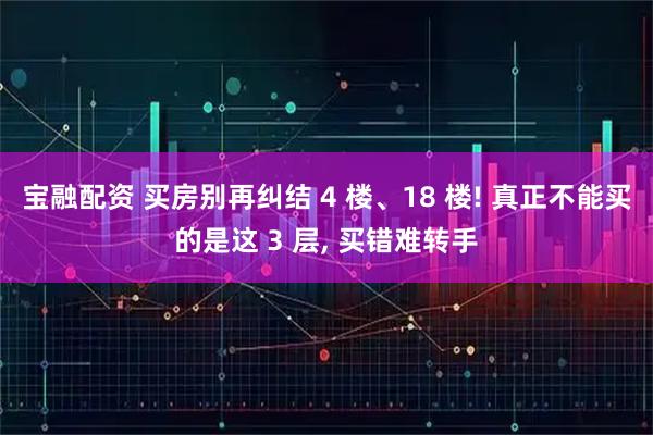 宝融配资 买房别再纠结 4 楼、18 楼! 真正不能买的是这 3 层, 买错难转手