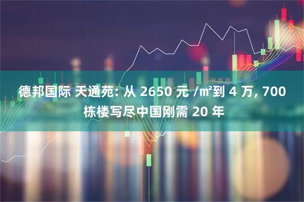 德邦国际 天通苑: 从 2650 元 /㎡到 4 万, 700 栋楼写尽中国刚需 20 年
