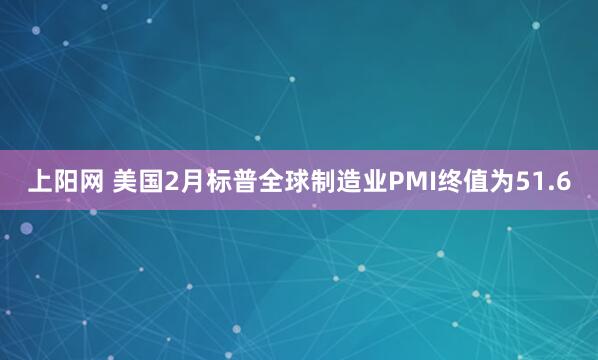 上阳网 美国2月标普全球制造业PMI终值为51.6