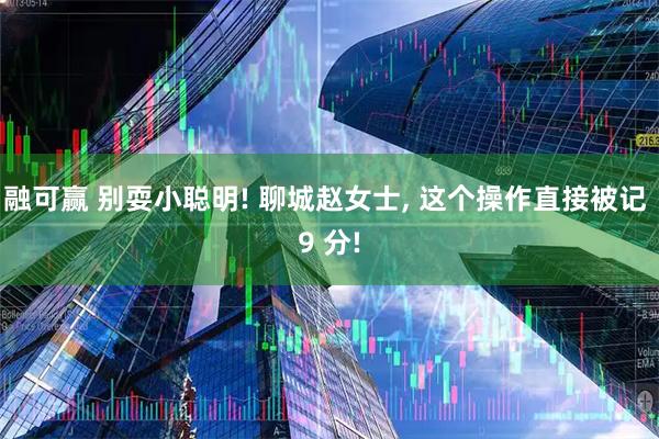 融可赢 别耍小聪明! 聊城赵女士, 这个操作直接被记 9 分!