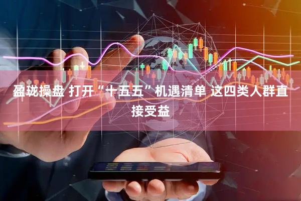 盈珑操盘 打开“十五五”机遇清单 这四类人群直接受益