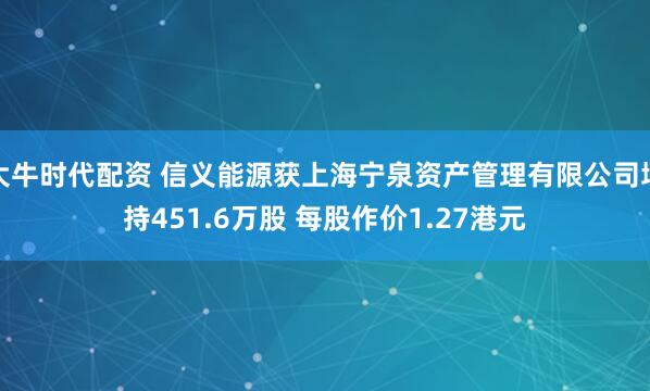 大牛时代配资 信义能源获上海宁泉资产管理有限公司增持451.6万股 每股作价1.27港元