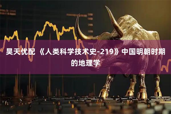 昊天优配 《人类科学技术史-219》中国明朝时期的地理学